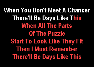 When You Don't Meet A Chancer
There'll Be Days Like This
When All The Parts
Of The Puzle
Start To Look Like They Fit
Then I Must Remember
There'll Be Days Like This