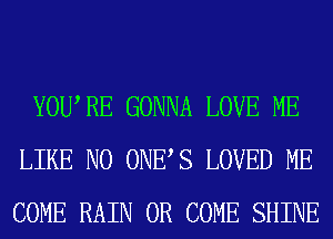 YOWRE GONNA LOVE ME
LIKE N0 ONES LOVED ME
COME RAIN 0R COME SHINE