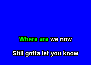 Where are we now

Still gotta let you know