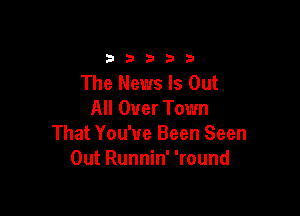 33333

The News Is Out

All Over Town
That You've Been Seen
Out Runnin' 'round