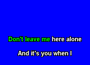 Don't leave me here alone

And it's you when l