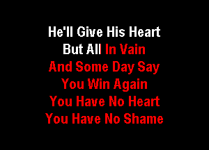 He'll Give His Head
But All In Vain
And Same Day Say

You Win Again
You Have No Heart
You Have No Shame