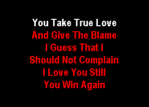 You Take True Love
And Give The Blame
I Guess Thatl

Should Not Complain
I Love You Still
You Win Again