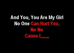 And You, You Are My Girl
No One Can Hurt You,

No No
cause I'll!!!)