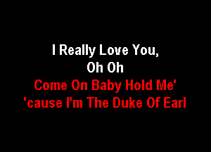 I Really Love You,
Oh Oh

Come On Baby Hold Me'
'cause I'm The Duke Of Earl