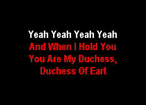 Yeah Yeah Yeah Yeah
And When I Hold You

You Are My Duchess,
Duchess 0f Earl