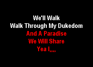 We'll Walk
Walk Through My Dukedom
And A Paradise

We Will Share
Yea Inn