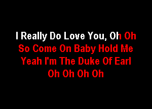 I Really Do Love You, Oh Oh
So Come On Baby Hold Me

Yeah I'm The Duke Of Earl
Oh Oh Oh Oh