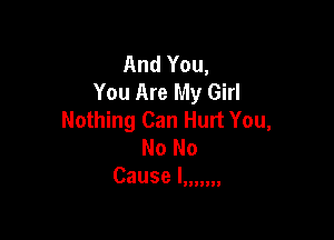 And You,
You Are My Girl
Nothing Can Hurt You,

No No
cause lllllll!