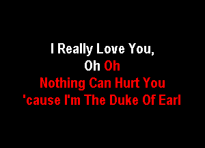 I Really Love You,
Oh Oh

Nothing Can Hurt You
'cause I'm The Duke Of Earl