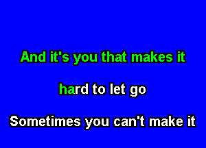 And it's you that makes it

hard to let go

Sometimes you can't make it