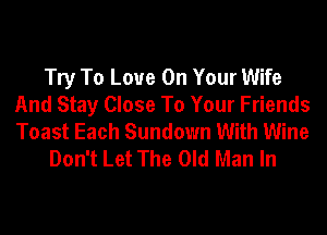 Try To Love On Your Wife
And Stay Close To Your Friends
Toast Each Sundown With Wine

Don't Let The Old Man In