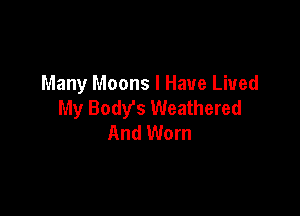 Many Moons I Have Lived
My Body's Weathered

And Worn