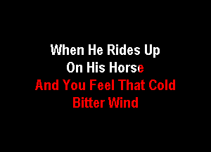 When He Rides Up
On His Horse

And You Feel That Cold
Bitter Wind