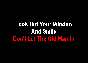 Look Out Your Window
And Smile

Don't Let The Old Man In