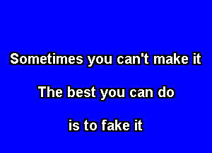 Sometimes you can't make it

The best you can do

is to fake it