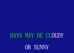 DAYS MAY BE CLOUDY
0R SUNNY