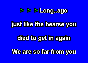 r) bLong..ago

just like the hearse you

died to get in again

We are so far from you