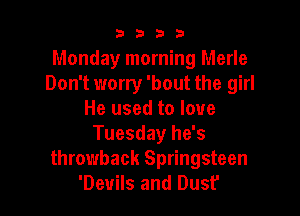 9322!

Monday morning Merle
Don't worry 'bout the girl

He used to love
Tuesday he's
throwback Springsteen
'Deuils and Dust'