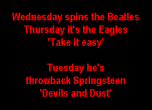 Wednesday spins the Beatles
Thursday ifs the Eagles
'Take it easy'

Tuesday he's
throwback Springsteen
'Deuils and Dust'