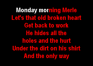 Monday morning Merle
Let's that old broken heart
Get back to work
He hides all the
holes and the hurt
Under the dirt on his shirt
And the only way