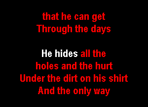 that he can get
Through the days

He hides all the
holes and the hurt
Under the dirt on his shirt
And the only way