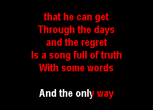 that he can get
Through the days
and the regret
Is a song full of truth
With some words

And the only way