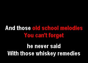 And those old school melodies

You can't forget

he never said
With those whiskey remedies