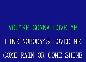 YOWRE GONNA LOVE ME
LIKE NOBODWS LOVED ME
COME RAIN 0R COME SHINE