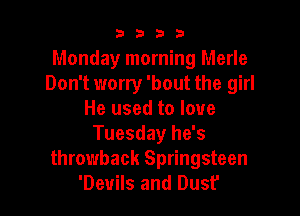 9322!

Monday morning Merle
Don't worry 'bout the girl

He used to love
Tuesday he's
throwback Springsteen
'Deuils and Dust'