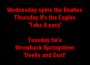 Wednesday spins the Beatles
Thursday ifs the Eagles
'Take it easy'

Tuesday he's
throwback Springsteen
'Deuils and Dust'