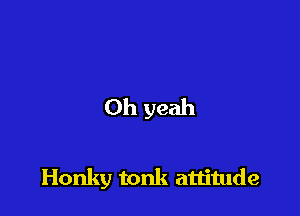 Oh yeah

Honky tonk attitude
