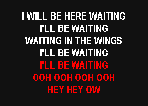 IWILL BE HERE WAITING
I'LL BE WAITING
WAITING IN THE WINGS
I'LL BE WAITING