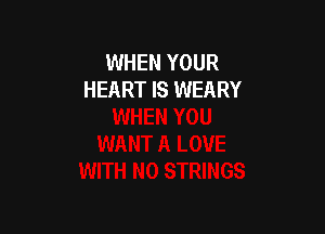 WHEN YOUR
HEART IS WEARY