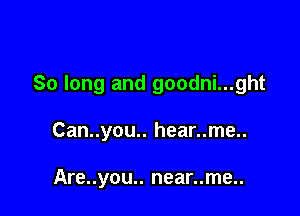 So long and goodni...ght

Can..you.. hear..me..

Are..you.. near..me..