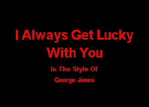 I Always Get Lucky
With You

In The Style Of
George Jones