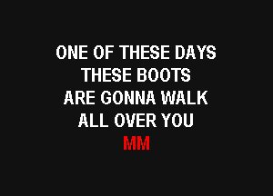 ONE OF THESE DAYS
THESE BOOTS
ARE GONNA WALK

ALL OVER YOU