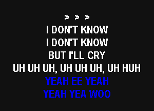 333

I DON'T KNOW
I DON'T KNOW
BUT I'LL CRY

UH UH UH, UH UH UH, UH HUH