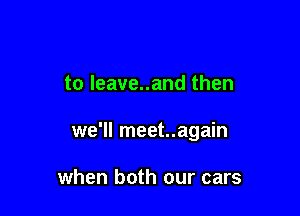 to leave..and then

we'll meet..again

when both our cars