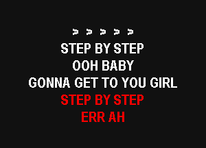 333332!

STEP BY STEP
00H BABY

GONNA GET TO YOU GIRL