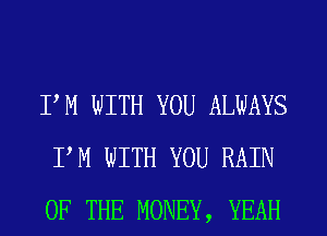 PM WITH YOU ALWAYS
PM WITH YOU RAIN
OF THE MONEY, YEAH