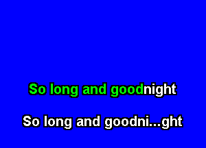 So long and goodnight

So long and goodni...ght
