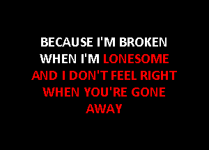 BECAUSE I'M BROKEN
WHEN I'M LONESOME
AND I DON'T FEEL RIGHT
WHEN YOU'RE GONE
AWAY

g