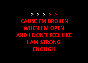 ))))

'CAUSE I'M BROKEN
WHEN I'M OPEN

AND I DON'T FEEL LIKE
IAM STRONG
ENOUGH