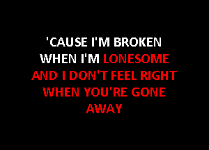 'CAUSE I'M BROKEN
WHEN I'M LONESOME
AND I DON'T FEEL RIGHT
WHEN YOU'RE GONE
AWAY

g