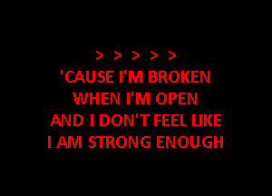 ) ) ) ) )
'CAUSE I'M BROKEN

WHEN I'M OPEN
AND I DON'T FEEL LIKE
IAM STRONG ENOUGH