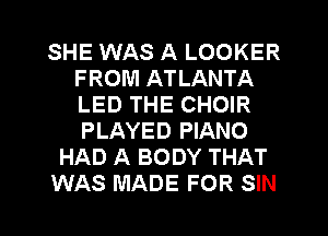 SHE WAS A LOOKER
FROM ATLANTA
LED THE CHOIR
PLAYED PIANO

HAD A BODY THAT

WAS MADE FOR SIN l