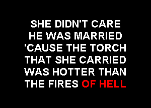 SHE DIDN'T CARE
HE WAS MARRIED
'CAUSE THE TORCH
THAT SHE CARRIED
WAS HOTTER THAN

THE FIRES 0F HELL l