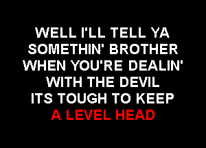 WELL I'LL TELL YA
SOMETHIN' BROTHER
WHEN YOU'RE DEALIN'
WITH THE DEVIL
ITS TOUGH TO KEEP
A LEVEL HEAD