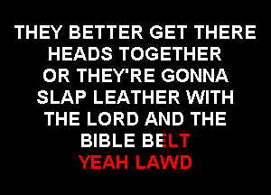 THEY BETTER GET THERE
HEADS TOGETHER
0R THEY'RE GONNA

SLAP LEATHER WITH
THE LORD AND THE
BIBLE BELT
YEAH LAWD